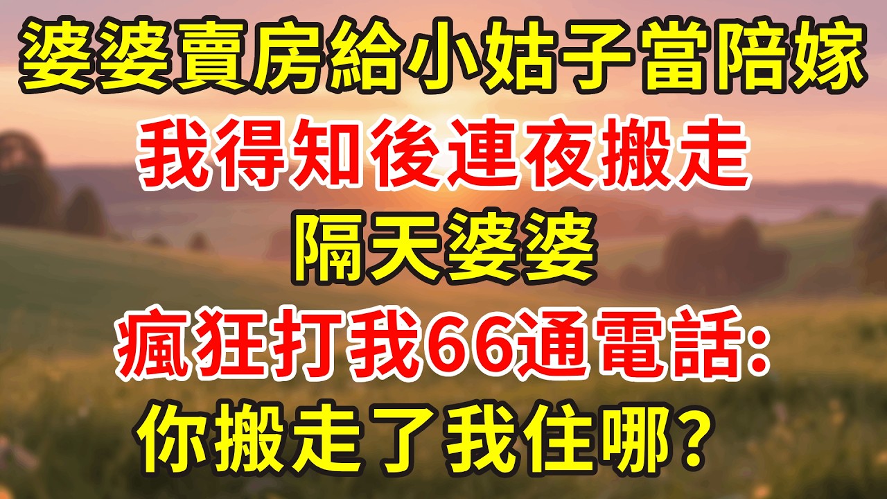 婆婆賣房給小姑子當陪嫁，我得知後連夜搬走，隔天婆婆瘋狂打我66通電話:你搬走了我住哪？#小說 #人生感悟 #故事分享 #故事頻道 #故事 #正能量 #情感故事 #情感 #感情