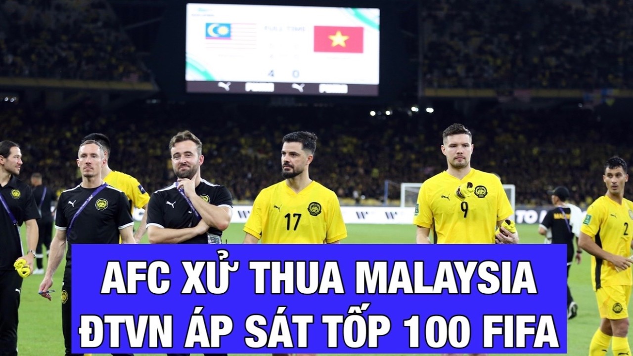 AFC XỬ THUA MALAYSIA 0-3, ĐỘI TUYỂN VIỆT NAM ÁP SÁT TỐP 100 FIFA, GIÀNH VÉ DỰ VCK ASIAN CUP 2027