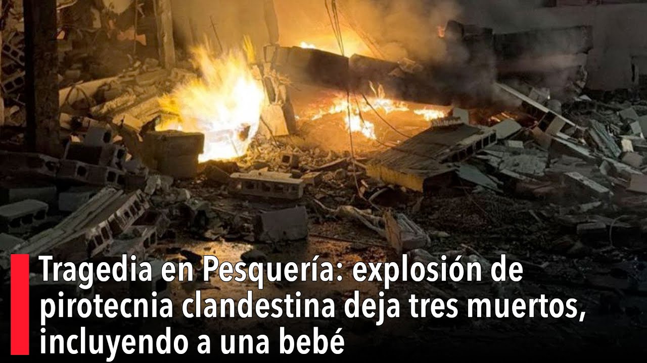 Tragedia en Pesquería: explosión de pirotecnia clandestina deja tres muertos, incluyendo a una bebé