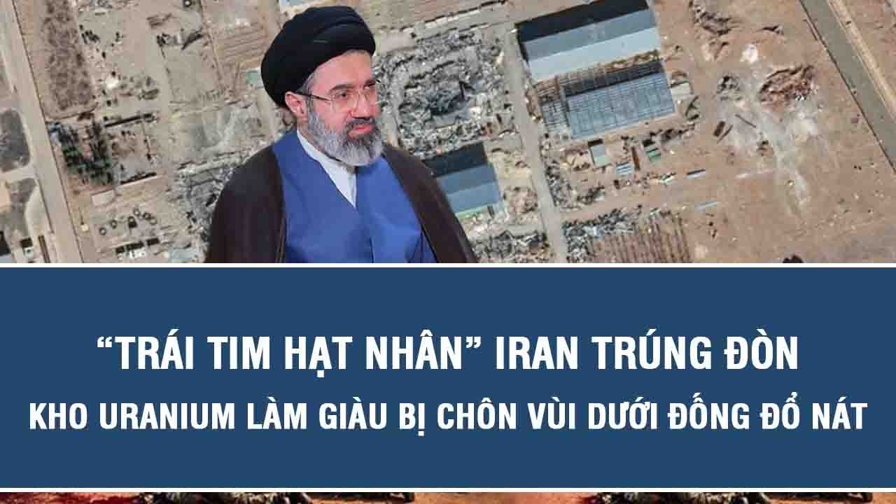Iran trúng đòn, kho uranium làm giàu bị chôn vùi dưới đống đổ nát