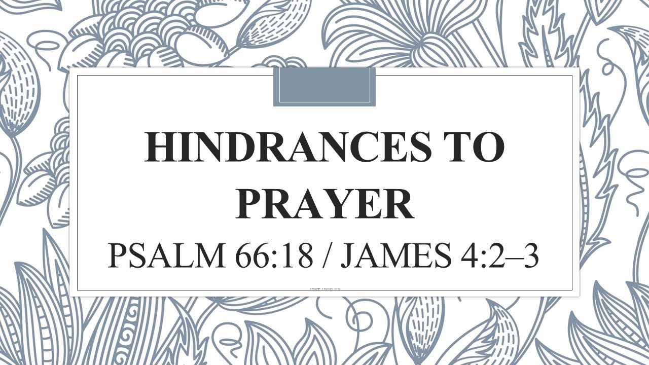 Hindrances to Prayer                           Psalm 66:18 James 4:2–3