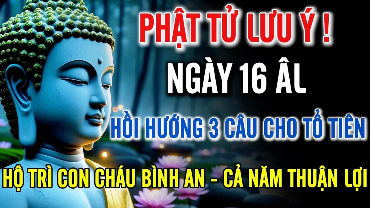 Phật Tử Lưu Ý – 16 Âm Lịch Hồi Hướng 3 Câu Cho Tổ Tiên, Hộ Trì Con Cháu Bình An Cả Năm Thuận Lợi