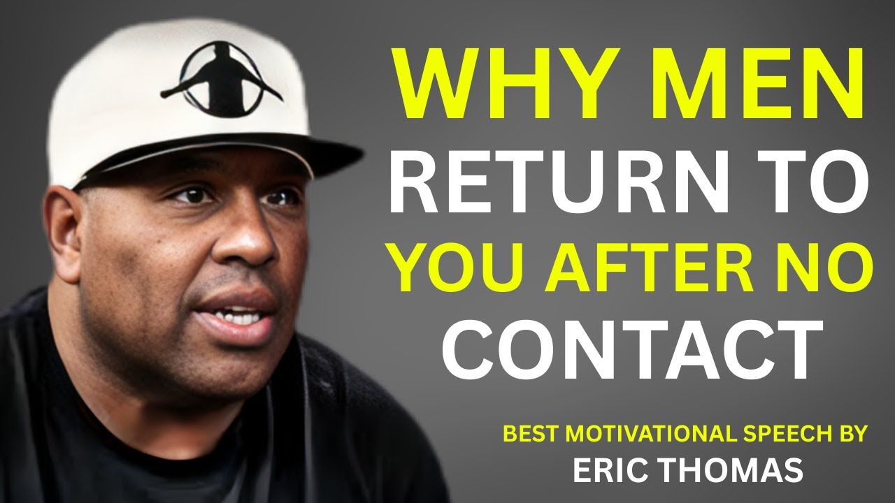 WHY MEN RETURN TO YOU AFTER NO CONTACT | BEST MOTIVATIONAL SPEECH BY ERIC THOMAS