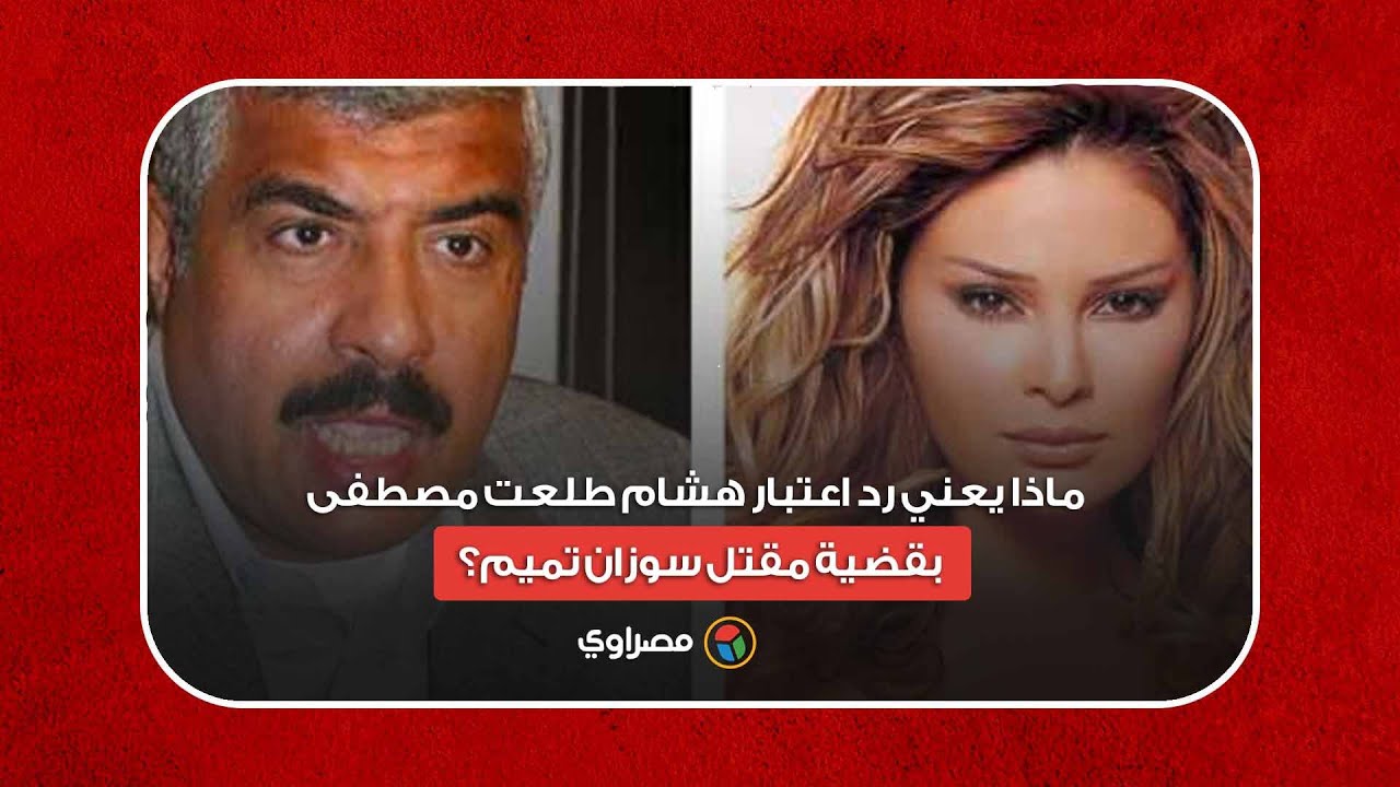 ماذا يعني رد اعتبار هشام طلعت مصطفى بقضية مقتل سوزان تميم؟