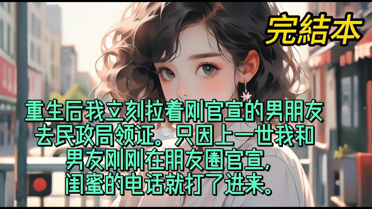 重生后我立刻拉着刚官宣的男朋友去民政局领证。只因上一世我和男友刚刚在朋友圈官宣，闺蜜的电话就打了进来。