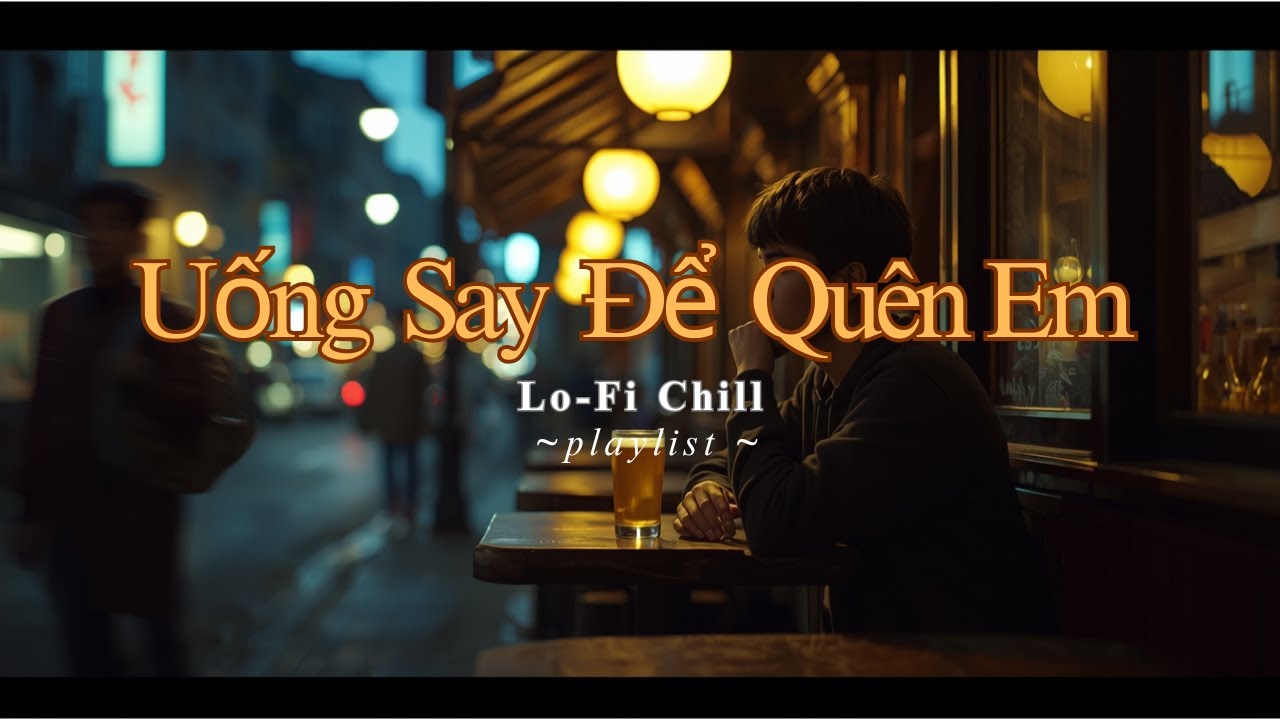 Uống Say Để Quên Em - Lofi Chill | Anh Tập Quên Em Trong Cơn Say Nhưng Trái Tim Không Quên