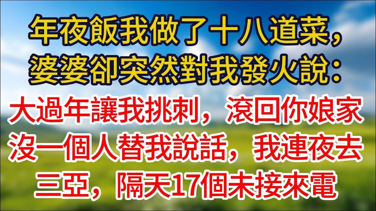【完結】年夜飯我做了十八道菜，婆婆卻突然對我發火說：大過年讓我挑刺，真把這裏當成你家了？在場的沒一個人替我說話，我連夜去三亞，隔天17個未接來電求我回去！