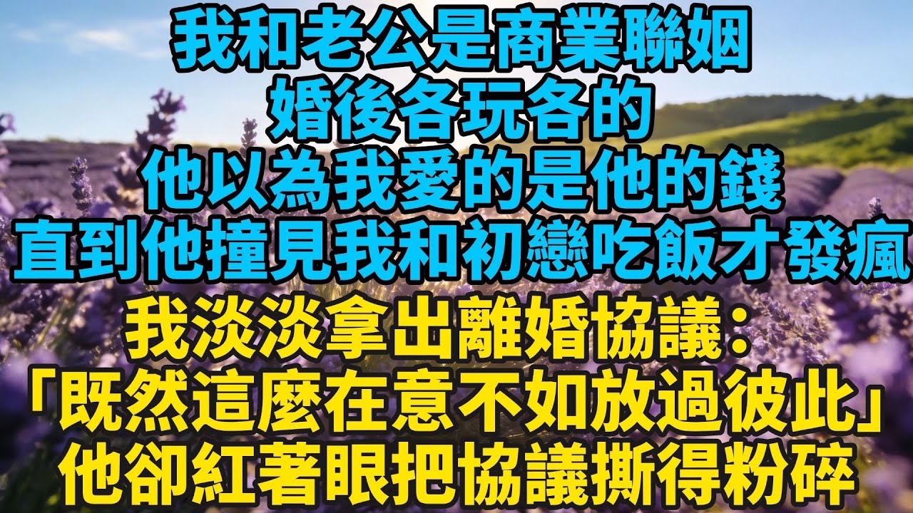 我和他是商業聯姻，婚後各玩各的。他以為我愛的是他的錢，直到他撞見我和初戀吃飯，才發了瘋。#小説#有聲書#愛情#言情#言情小説