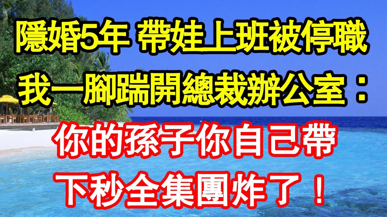 隱婚5年 帶娃上班被停職，我一腳踹開總裁辦公室：你的孫子你自己帶，下秒全集團炸了！真情故事會|老年故事|情感需求|養老|家庭正能量