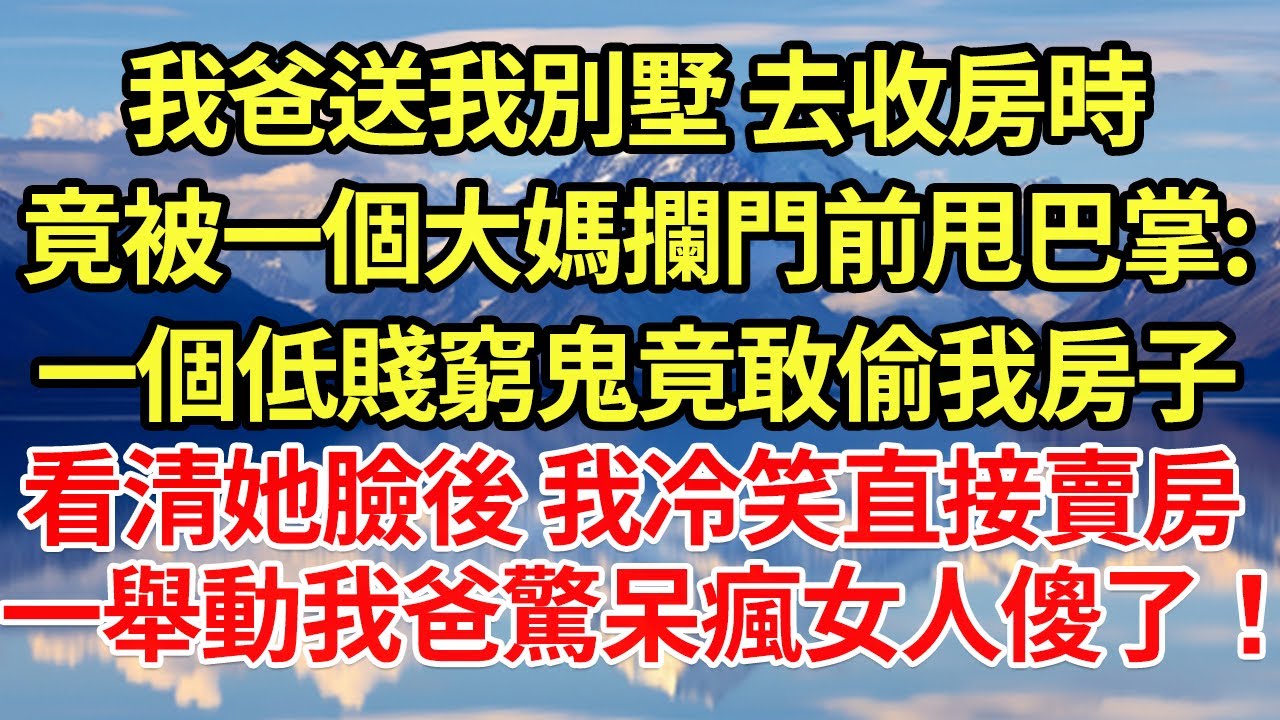 我爸送我別墅 去收房時,竟被一個大媽攔門前甩巴掌:一個低賤窮鬼竟敢偷我房子,看清她臉後 我冷笑直接賣房,  一舉動我爸驚呆瘋女人傻了！#為人處世#養老#中年