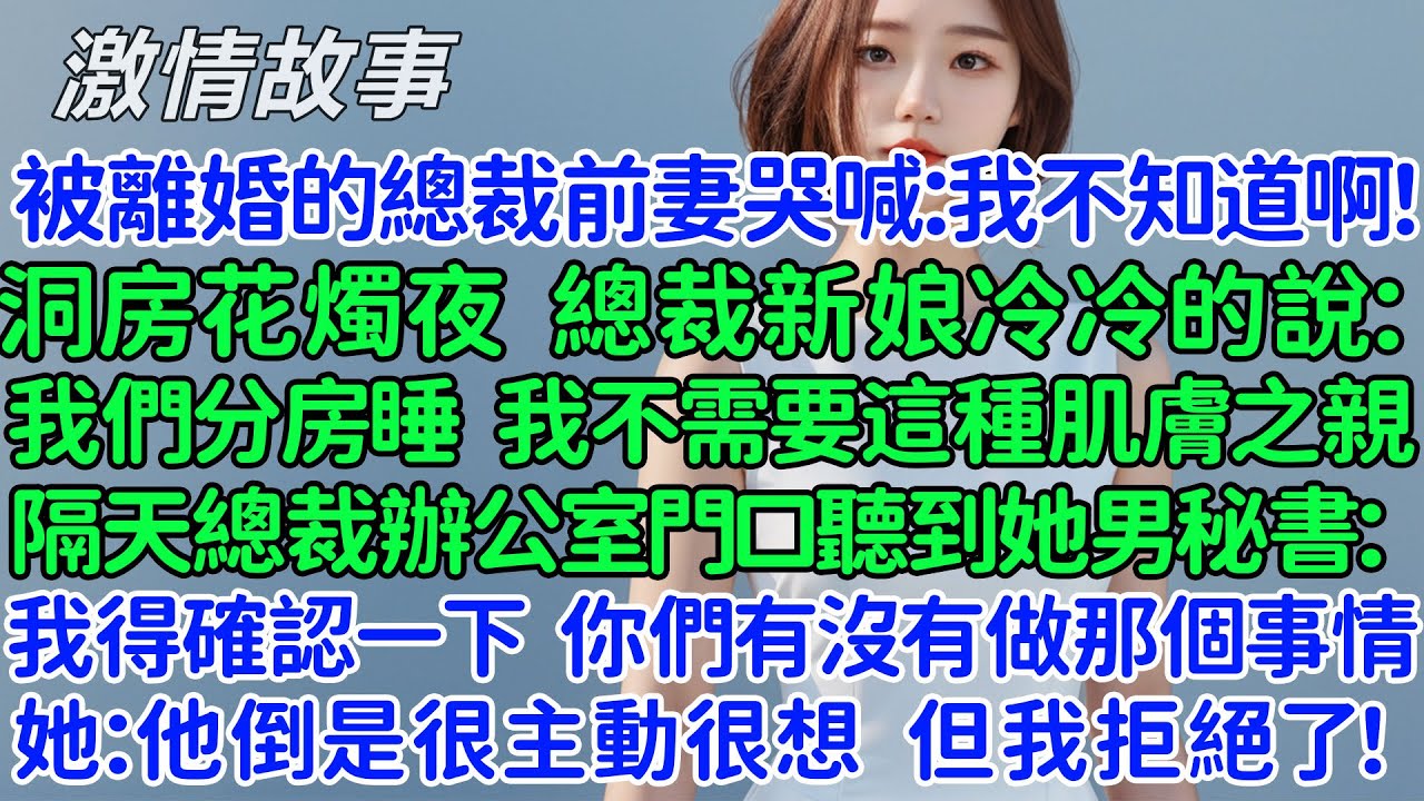 被離婚的總裁前妻哭喊：我不知道啊！洞房花燭夜總裁新娘冷冷的說：我們分房睡，我不需要這種肌膚之親！隔天在總裁辦公室門口聽到她的男秘書：我得確認一下，你們有沒有做那個事情！她：他倒是很主動很想但我拒絕了！
