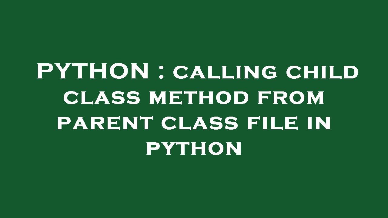 PYTHON : calling child class method from parent class file in python