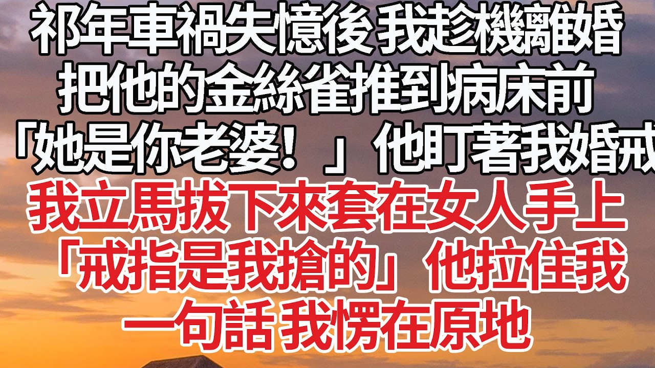 【完結】祁年車禍失憶後 我趁機離婚，把他的金絲雀推到病床前，「她是你老婆！」他盯著我婚戒，我立馬拔下來套在女人手上，「戒指是我搶的」他拉住我，一句話 我愣在原地