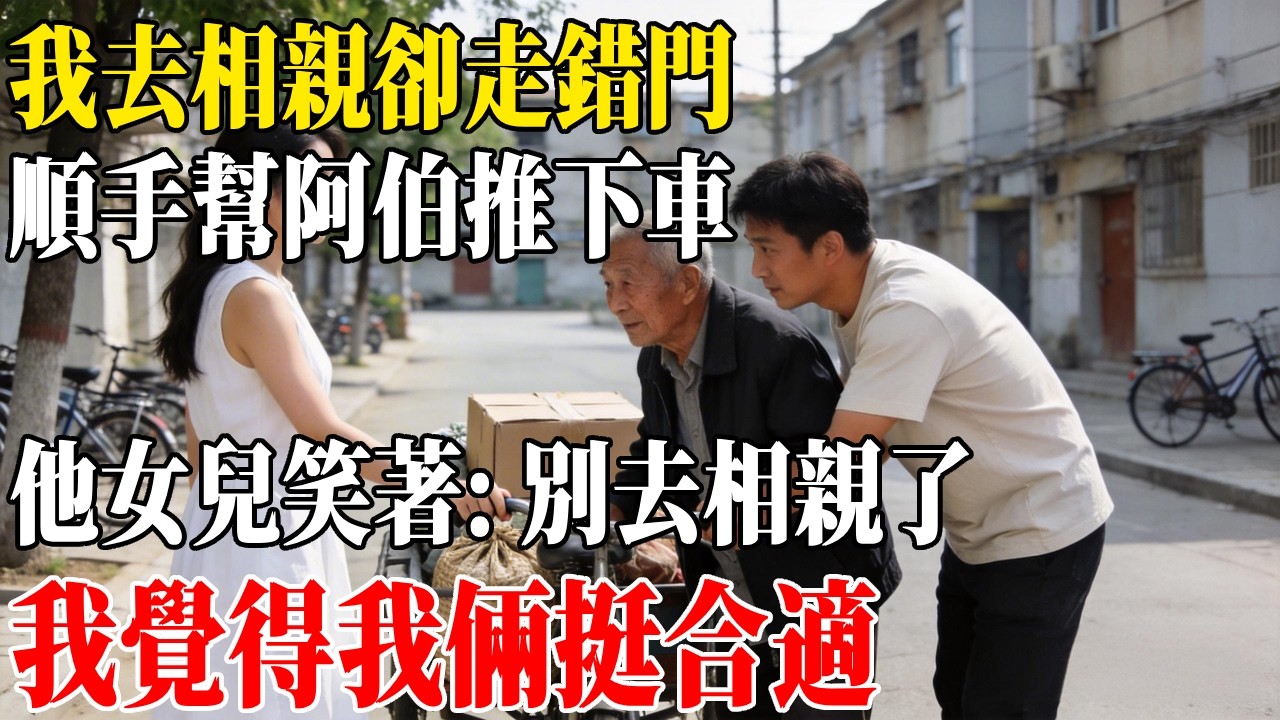 我去相親卻走錯門，順手幫阿伯推下車，他女兒笑著：別去相親了，我覺得我倆挺合適#民間故事 #人間故事會