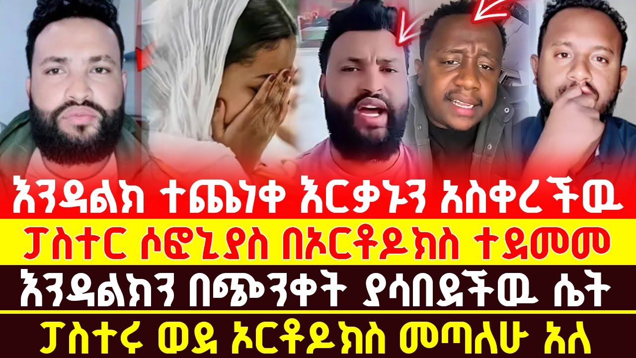 እንዳልክ ተጨነቀ እርቃኑን አስቀረችዉ ፓስተር ሶፎኒያስ በኦርቶዶክስ ተደመመ እንዳልክን በጭንቀት ያሳበደችዉ ሴት ፓስተሩ ወደ ኦርቶዶክስ መጣለሁ አለ!