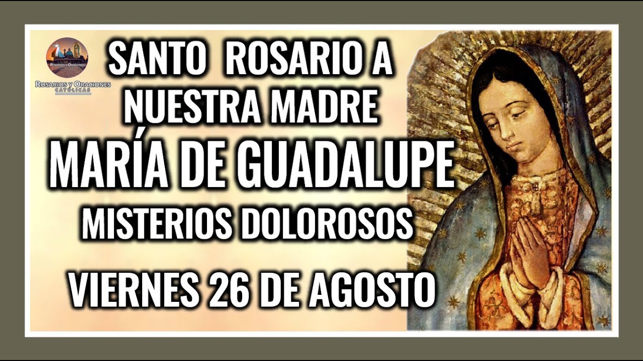 SANTO ROSARIO  A LA VIRGEN DE GUADALUPE DE HOY: MISTERIOS DOLOROSOS: VIERNES 26 DE AGOSTO DE 2022.