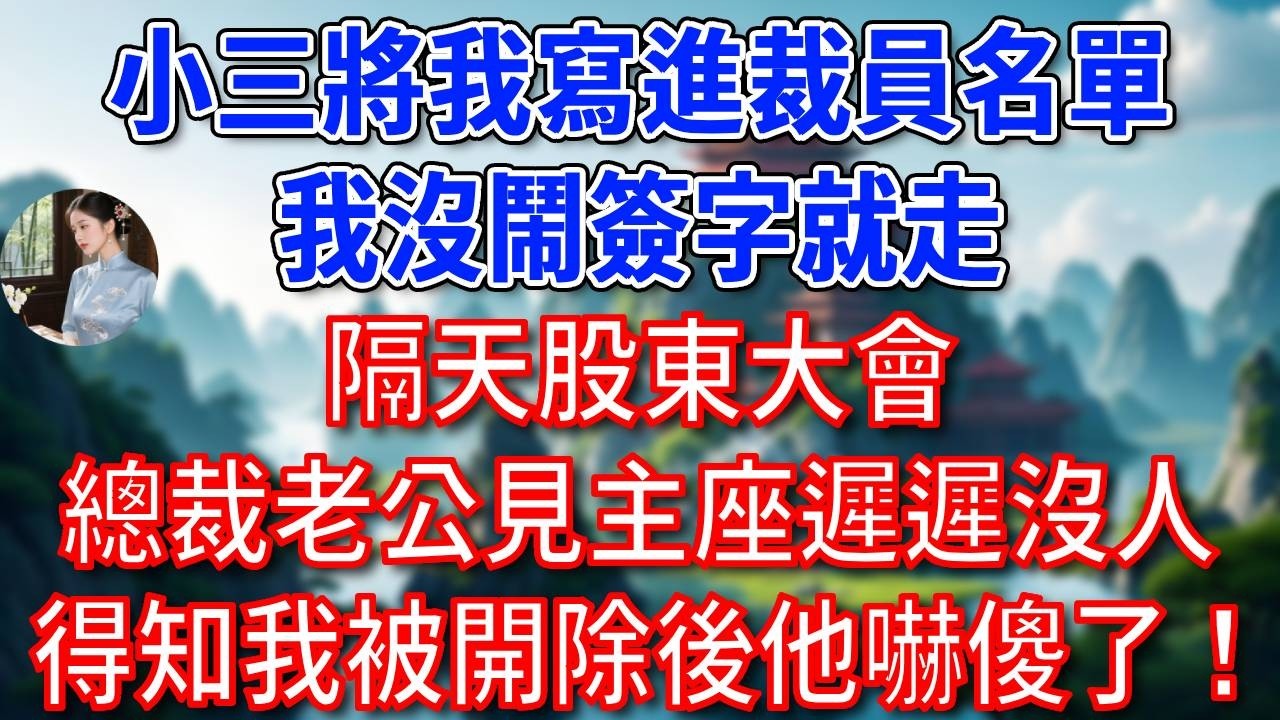 小三將我寫進裁員名單，我沒鬧簽字就走，隔天股東大會，總裁老公見主座遲遲沒人，得知我被開除後他嚇傻了！#為人處世#生活經驗#情感故事#故事#小說#戀愛#情感#婚姻