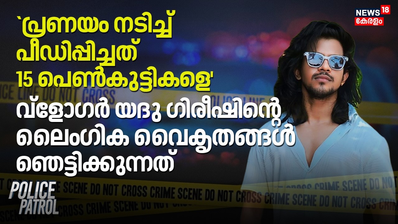 `പ്രണയം നടിച്ച് പീഡിപ്പിച്ചത് 15 പെൺകുട്ടികളെ'; Yadhu Girishന്റെ ലൈംഗിക വൈകൃതങ്ങൾ ഞെട്ടിക്കുന്നത്