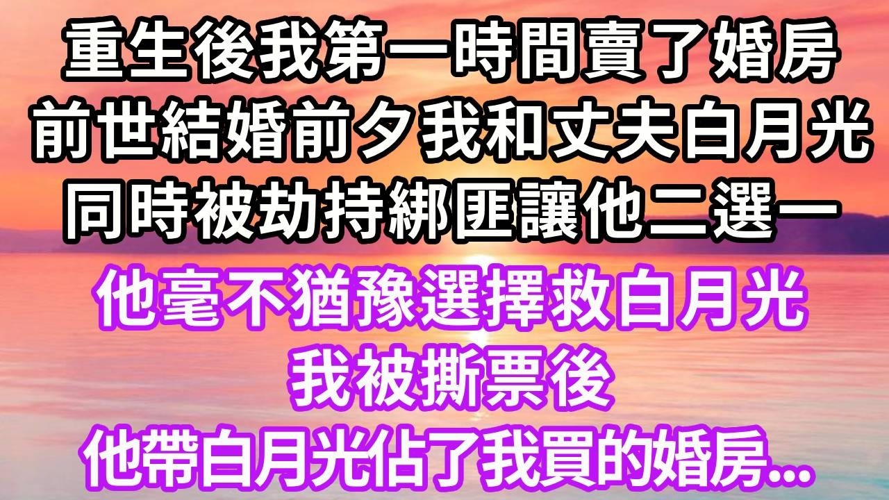 重生後我第一時間賣了婚房，前世結婚前夕我和丈夫白月光，同時被劫持綁匪讓他二選一，他毫不猶豫選擇救白月光，我被撕票後，他帶白月光佔了我買的婚房...#重生 #大女主 #人生感悟 #復仇 #故事頻道
