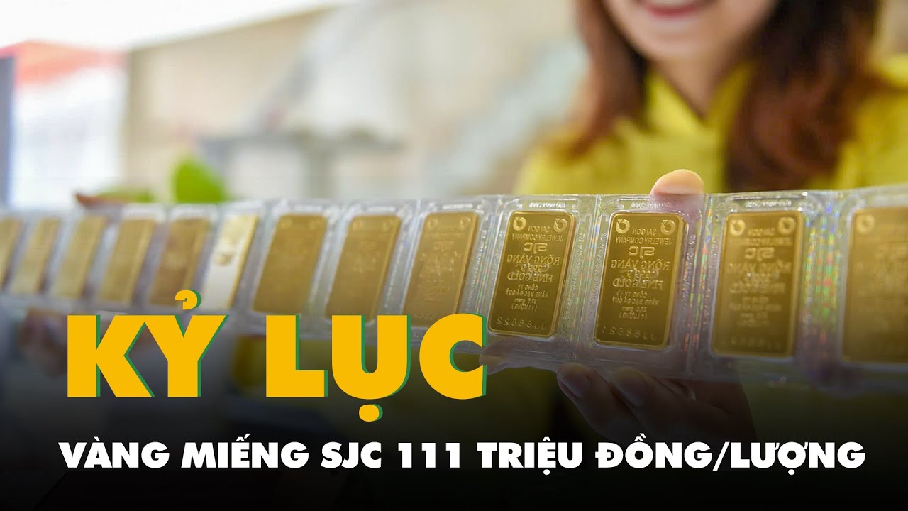 Giá vàng miếng SJC lên đến 111 triệu đồng/lượng, mức kỷ lục của mọi thời đại