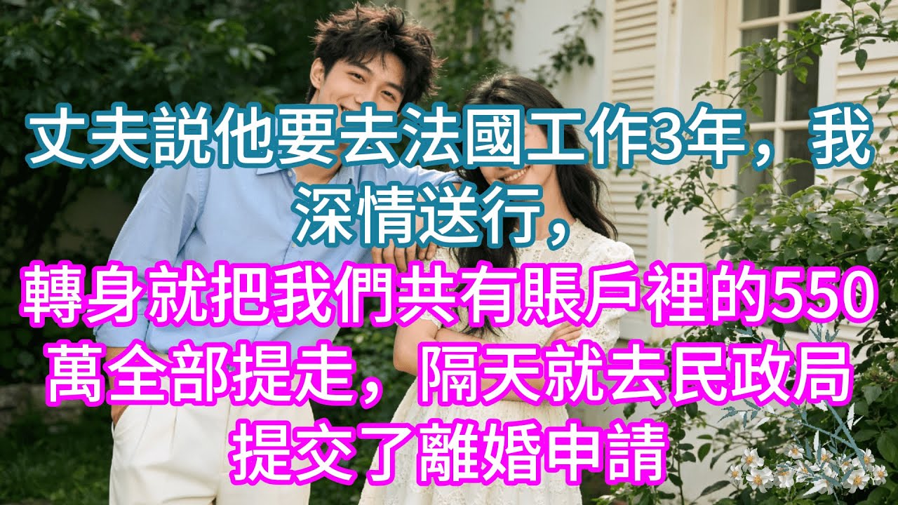 【完結】丈夫説他要去法國工作3年，我深情送行，轉身就把我們共有賬戶裡的550萬全部提走，隔天就去民政局提交了離婚申請