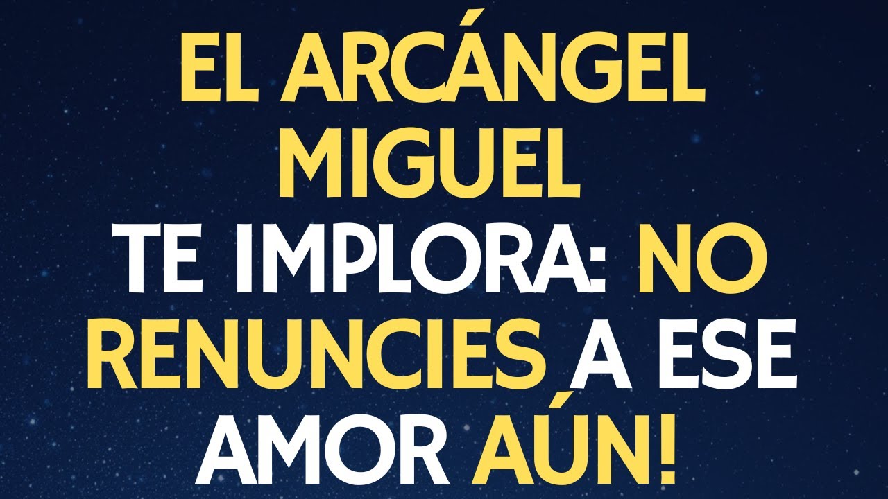 EL ARCÁNGEL MIGUEL TE IMPLORA: NO RENUNCIES A ESE AMOR AUN!