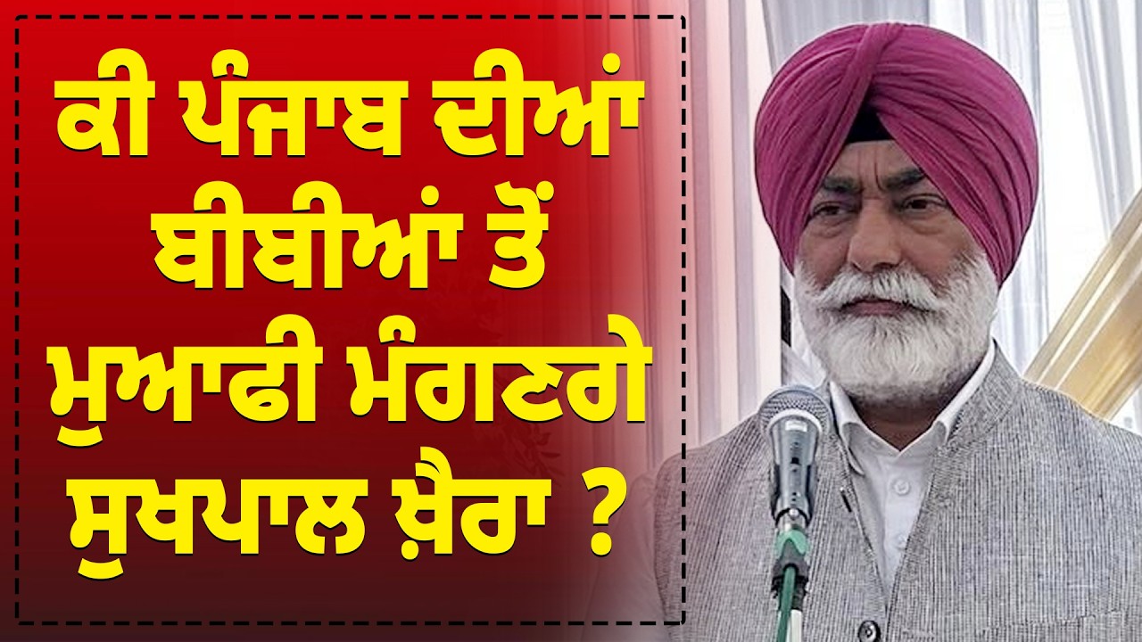 ਕੀ ਪੰਜਾਬ ਦੀਆਂ ਬੀਬੀਆਂ ਤੋਂ ਮੁਆਫੀ ਮੰਗਣਗੇ ਸੁਖਪਾਲ ਖ਼ੈਰਾ ?