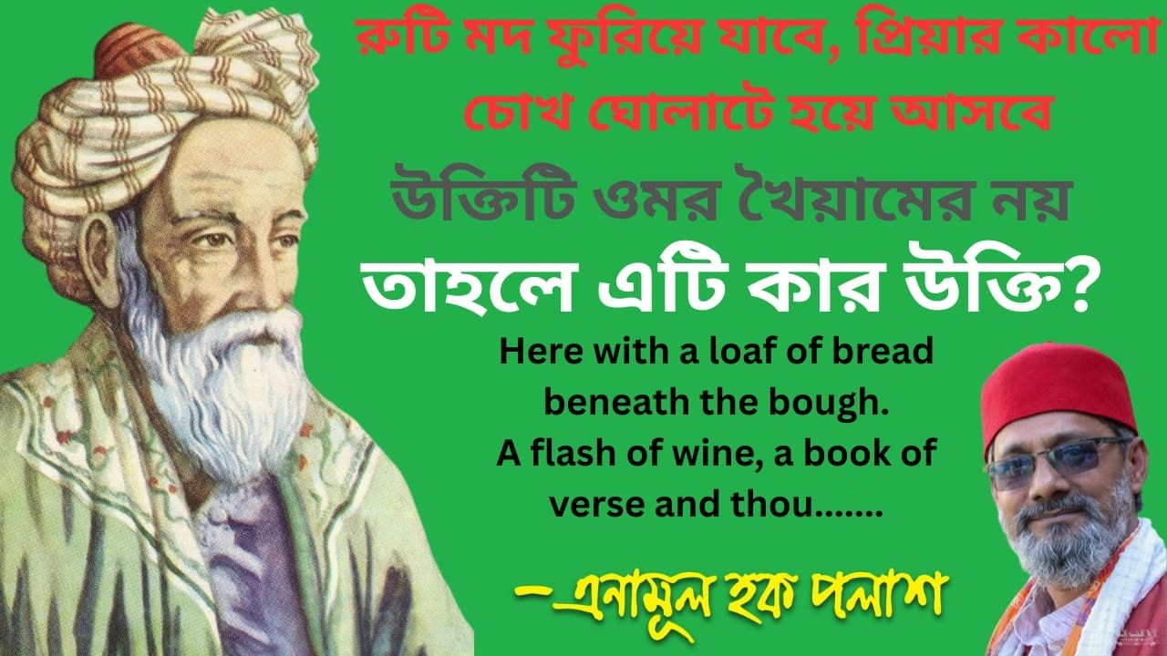 রুটি মদ ফুরিয়ে যাবে, প্রিয়ার কালো চোখ ঘোলাটে হয়ে আসবে। উক্তিটি ওমর খৈয়ামের নয়। তাহলে এটি কার উক্তি?