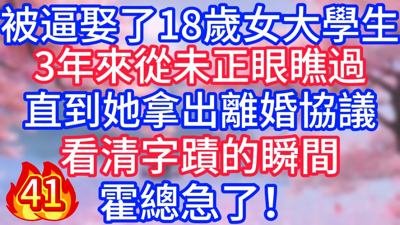 [41]被逼娶了18歲女大學生，3年來從未正眼瞧過，直到她拿出離婚協議，看清字蹟的瞬間，霍總急了！