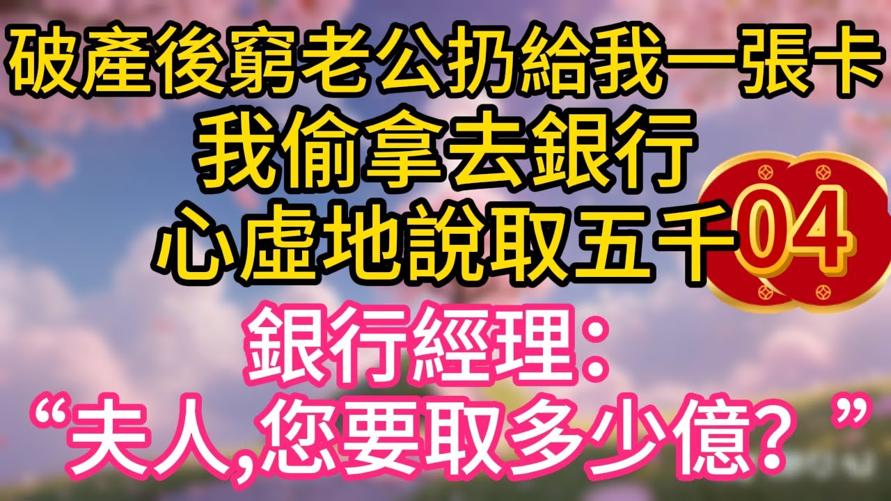 第四集：破產後，窮老公扔給我一張卡。我偷拿去銀行，心虛地說取五千。大廳經理躬身問道：&ldquo;夫人，請問您要取多少億？&rdquo;