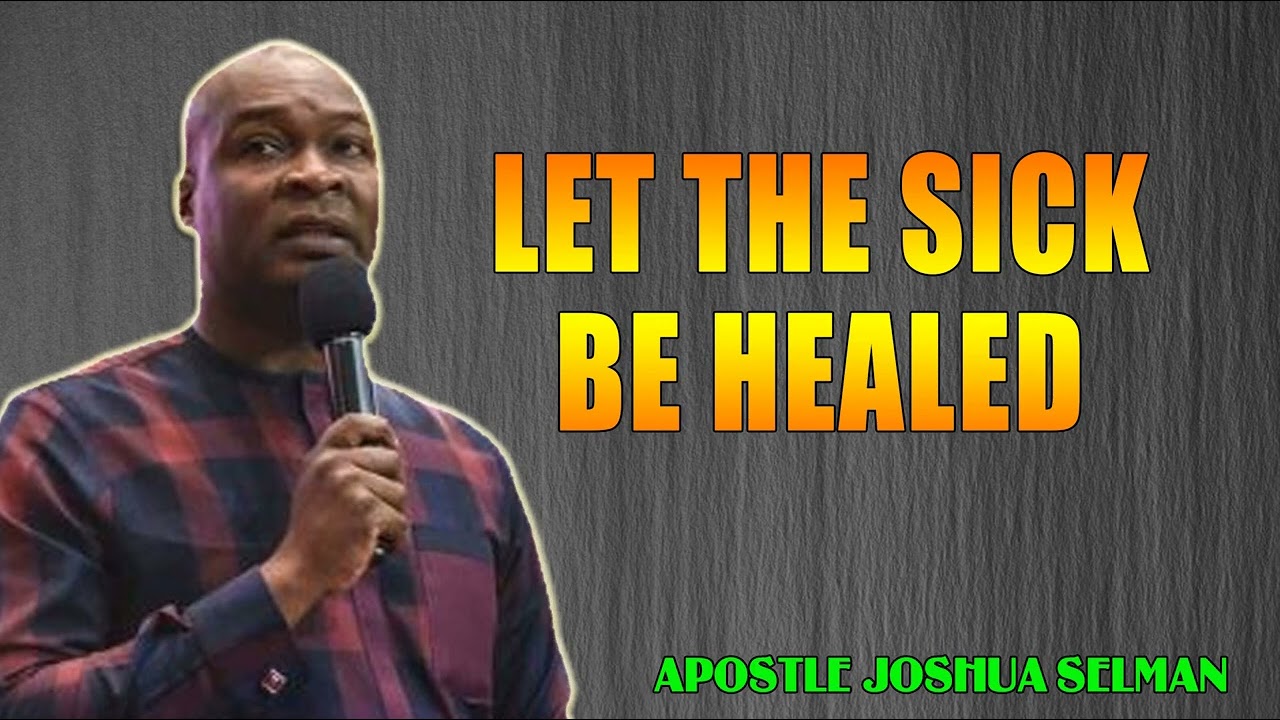 LET THE SICK BE HEALED -- APOSTLE JOSHUA SELMAN
