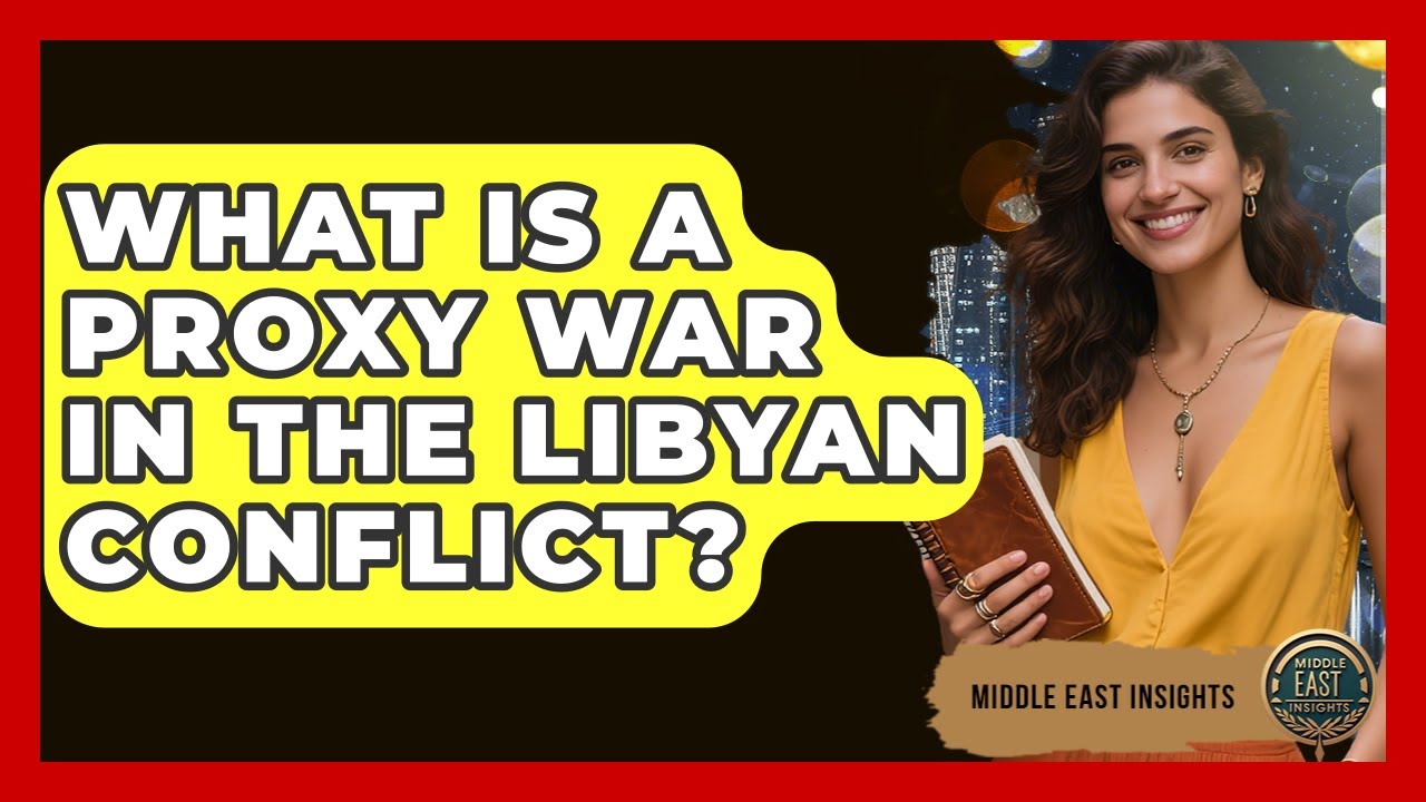 What Is A Proxy War In The Libyan Conflict? - Middle East Insights