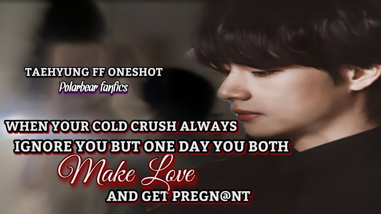 Taehyung ff When your cold crush always ignore you but one day you both MAKE LOVE and get pregn@nt