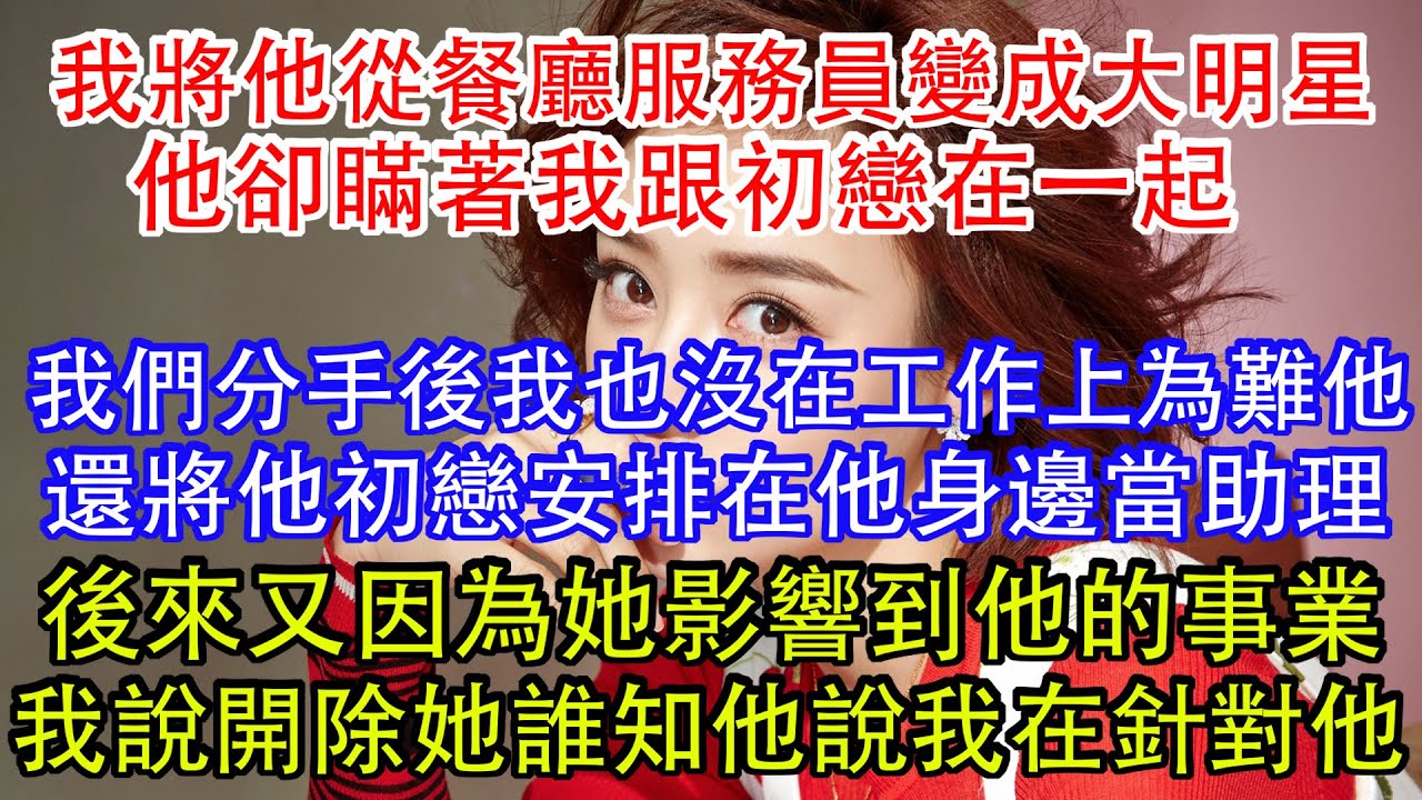 我將他從餐廳服務員變成大明星，他卻瞞著我跟初戀在一起，我們分手後我也沒在工作上為難他，還將他初戀安排在他身邊當助理，後來又因為她影響到他的事業，我說開除她誰知他說我在針對他。