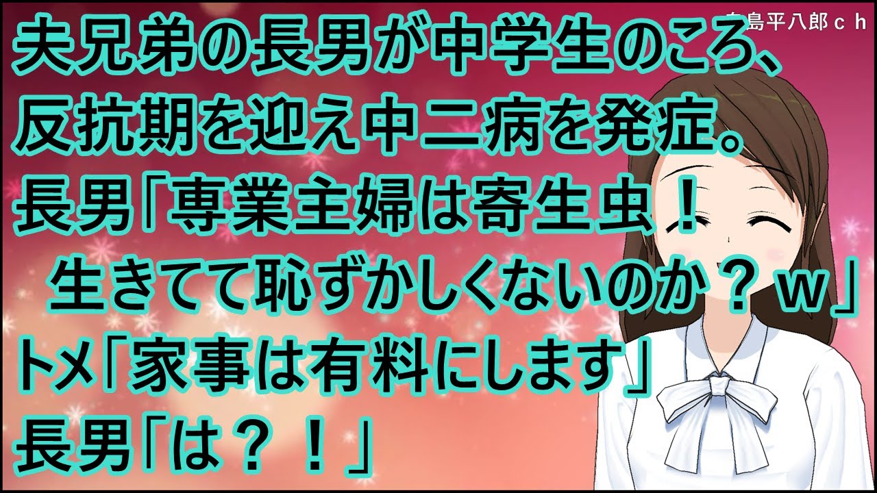 【スカッとする話】夫兄弟の長男が中学生のころ、反抗期を迎え中二病を発症。長男「専業主婦は寄生虫！社会で何の生産性もなくゴミ！生きてて恥ずかしくないのか？ｗ」トメ「家事は有料にします」長男「は？！」