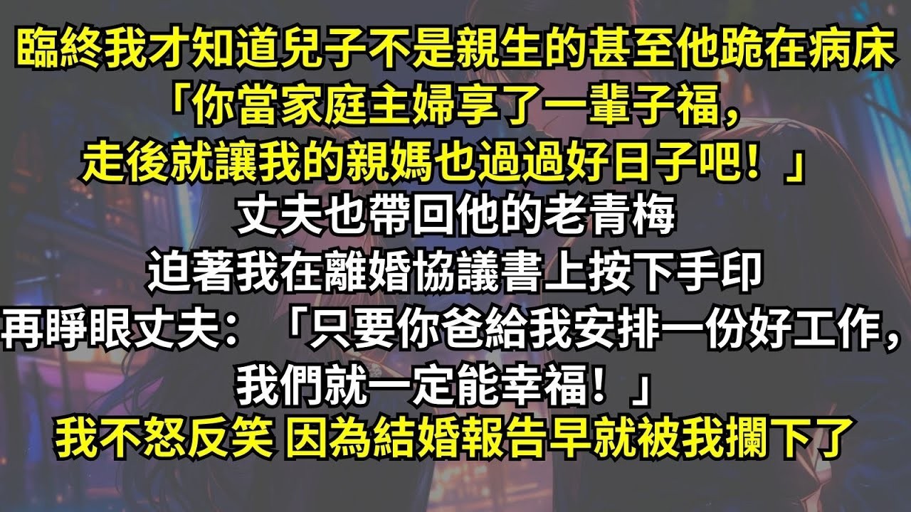 臨終我才知道兒子不是親生：「你當家庭主婦享了一輩子福，走後就讓我的親媽也過過好日子吧！」，再睜眼丈夫：「只要你爸給我安排一份好工作，我們就一定能幸福！」我不怒反笑，因為結婚報告早就被我攔下了。