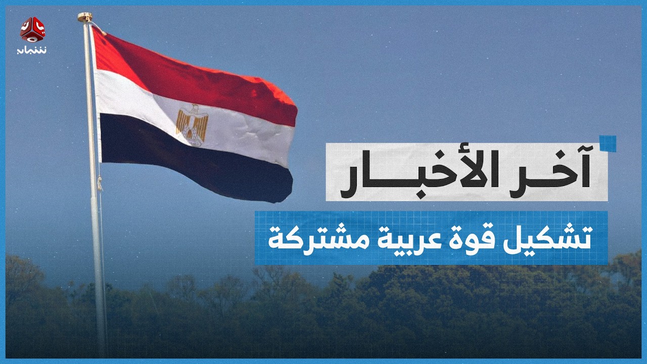 مصر تكشف عن مبادرة لتشكيل قوة مشتركة لحماية الأمن القومي العربي | اخر الاخبار