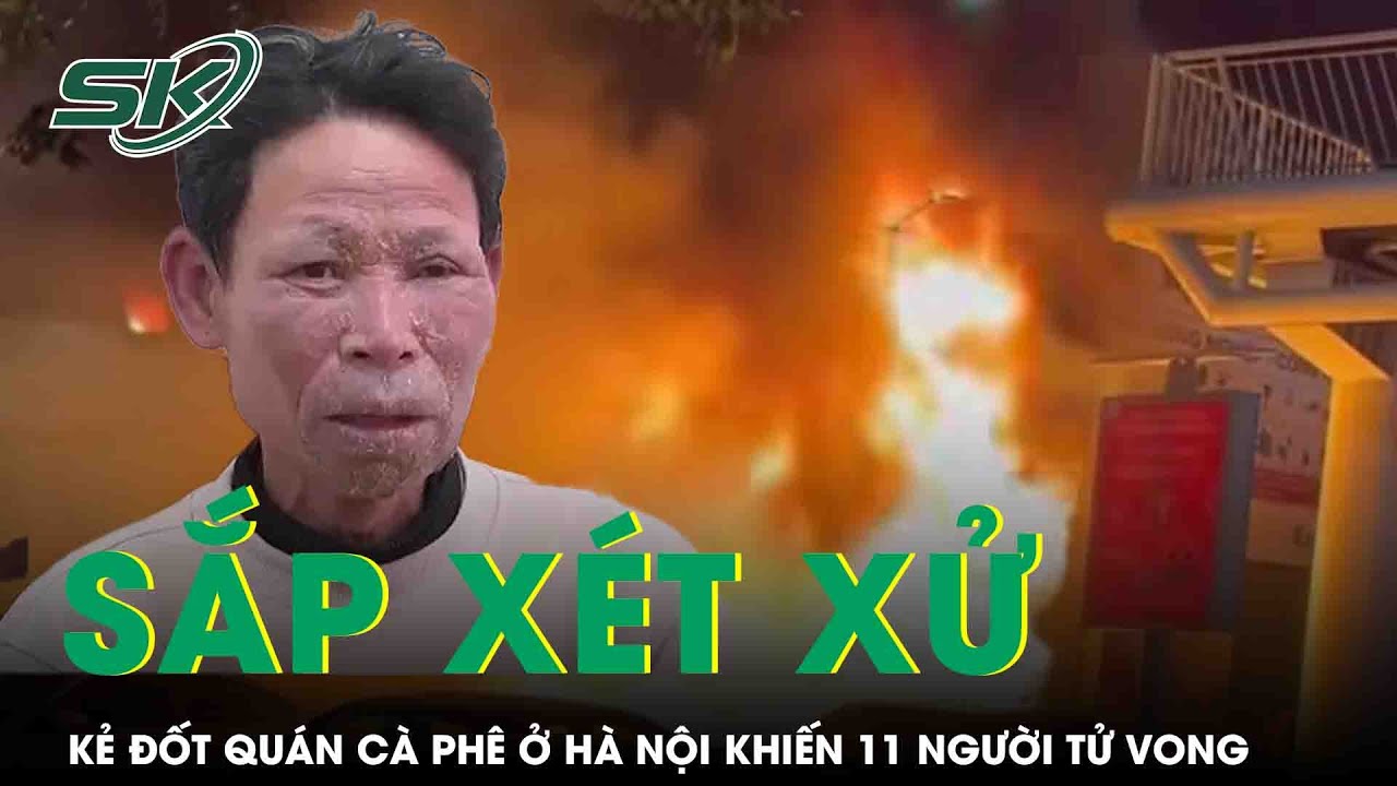 X&eacute;t xử kẻ đốt qu&aacute;n c&agrave; ph&ecirc; ở H&agrave; Nội khiến 11 người tử vong v&agrave;o ng&agrave;y 17/11, truy tố 2 tội danh