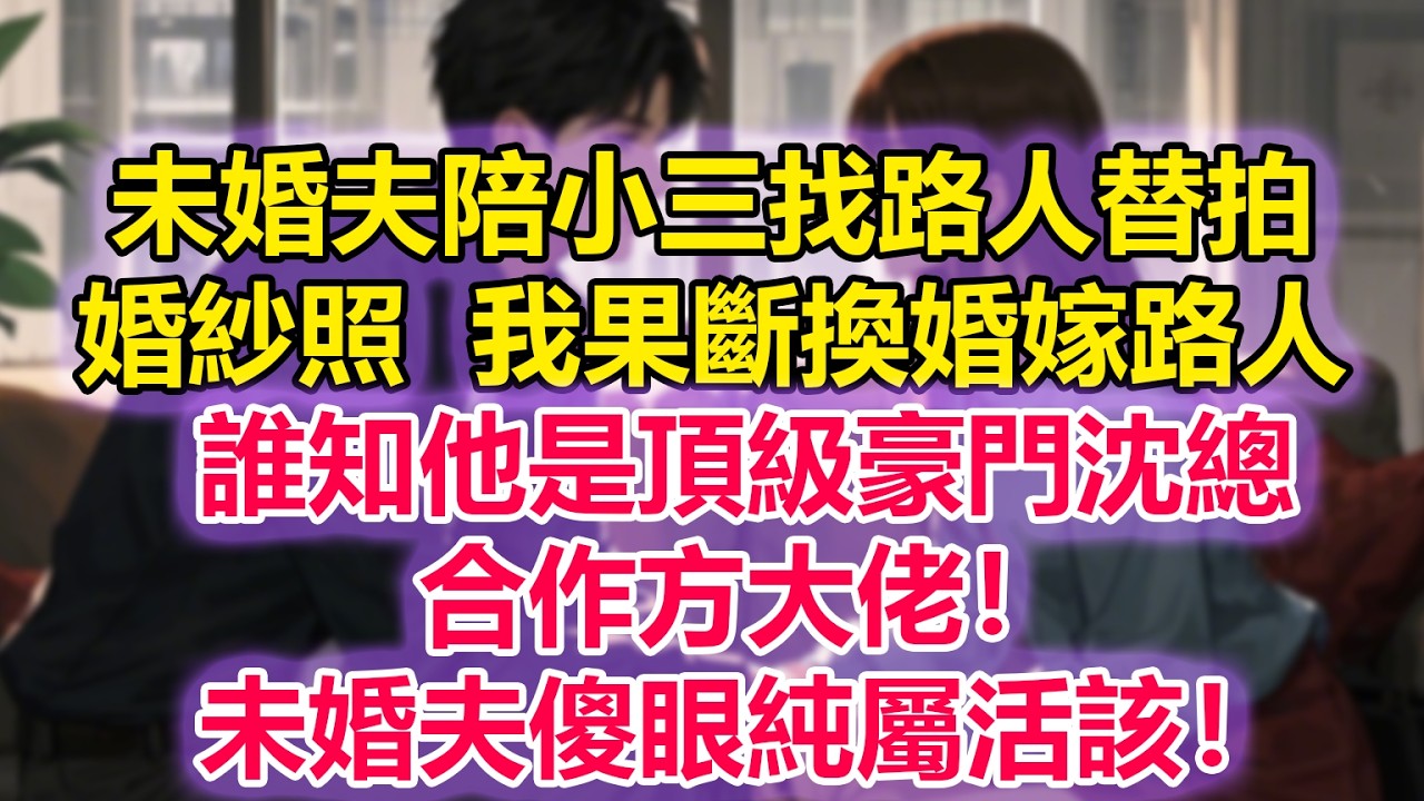 未婚夫陪小三竟找路人替拍婚紗照，我果斷換婚嫁路人，誰知他是頂級豪門沈總、合作方大佬！未婚夫傻眼純屬活該！