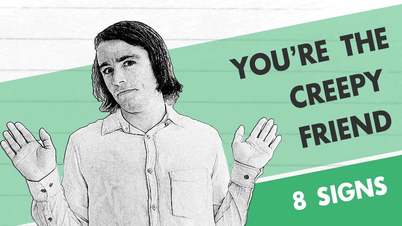You Are The Creepy Friend (8 Signs)