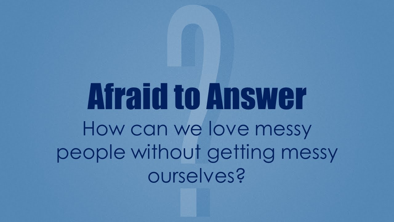 Afraid to Answer: How can we love messy people without getting messy ourselves?