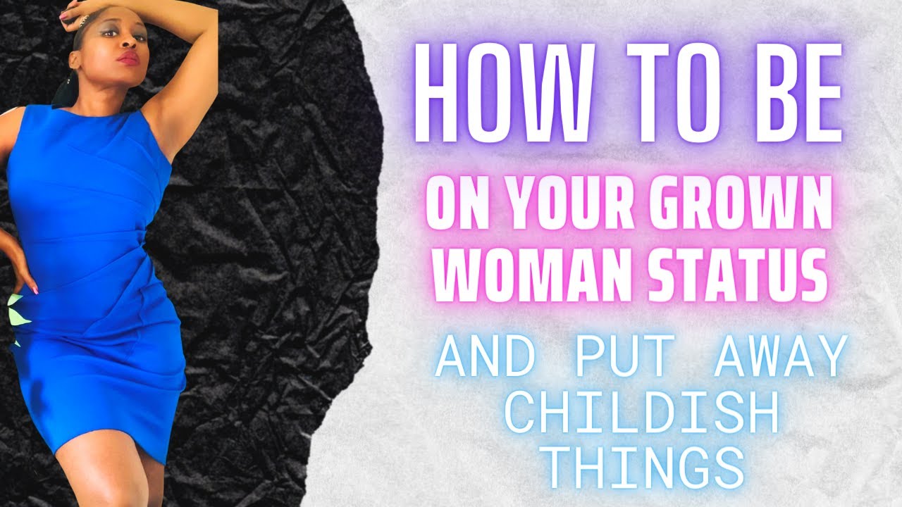 How To Be On Your Grown Woman Status And Put Away Childish Things