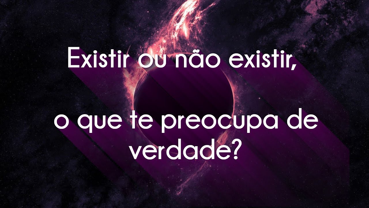 Existir ou não existir, o que te preocupa de verdade?