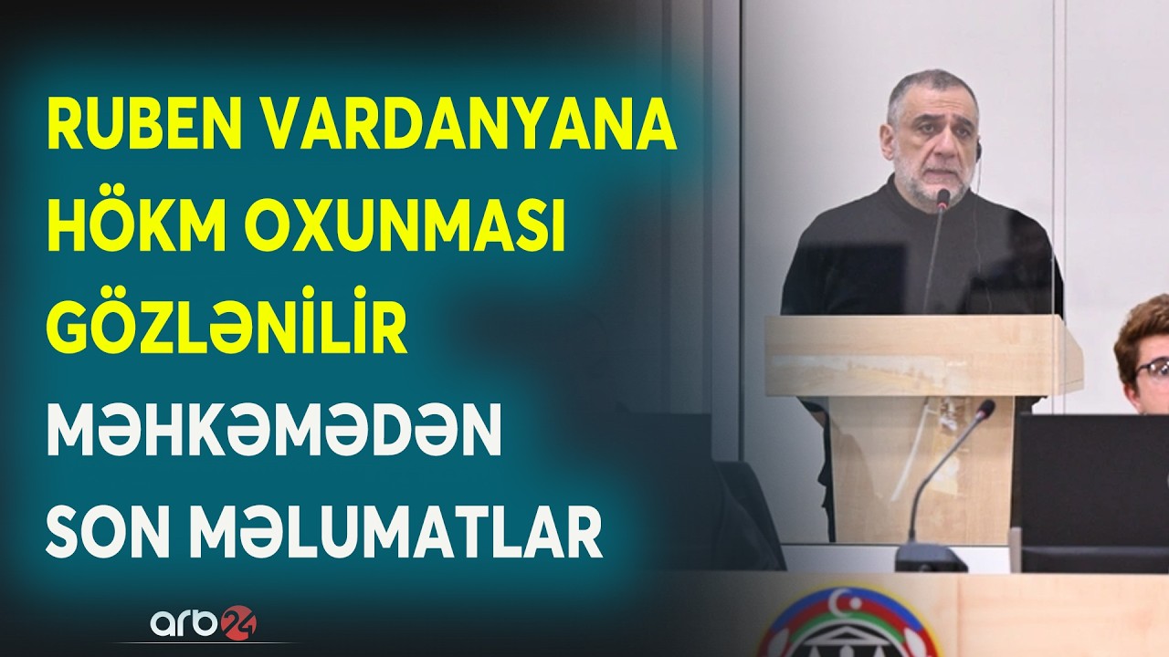 Ruben Vardanyana hökm oxunması gözlənilir: Məhkəmədən SON MƏLUMATLAR - CANLI BAĞLANTI