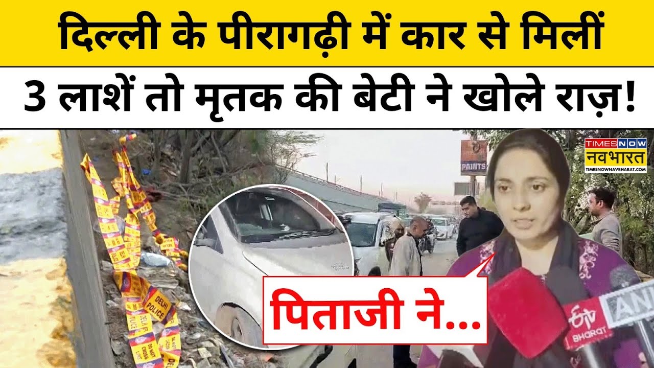 Delhi News:दिल्ली के पीरागढ़ी में कार से मिलीं 3 लाशें तो मृतक की बेटी ने खोले राज़! Latest Update