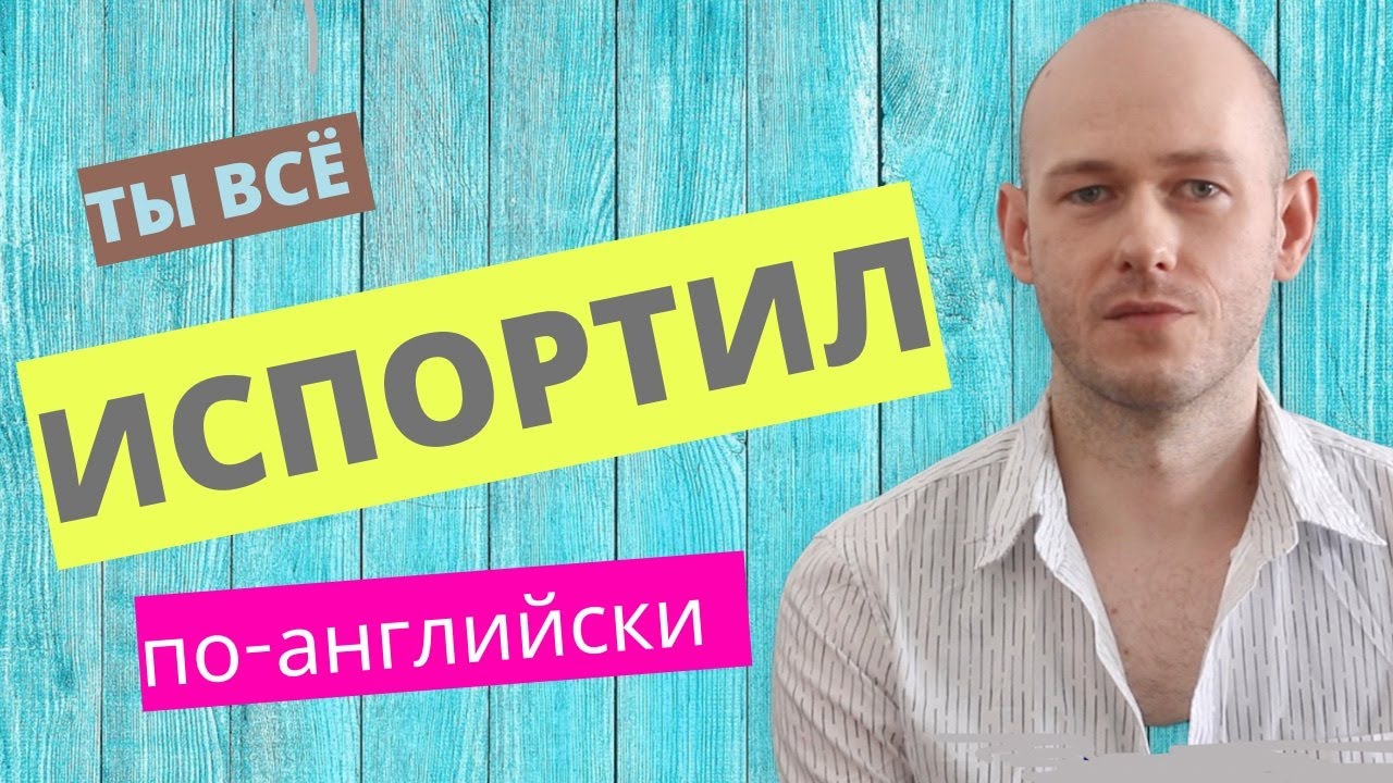 КАК СКАЗАТЬ ‘ТЫ ВСЕ ИСПОРТИЛ’ / ПОРТИТЬ на английском