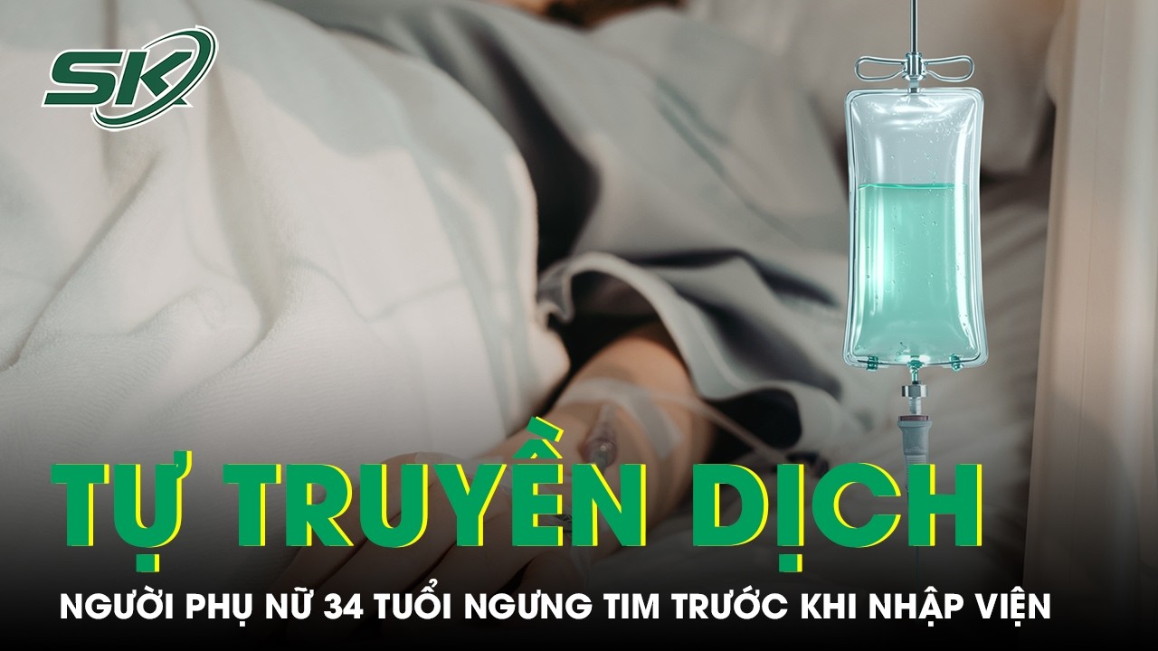 Người phụ nữ 34 tuổi tử vong sau truyền dịch tại nhà, ngưng tim trước khi nhập viện | SKĐS