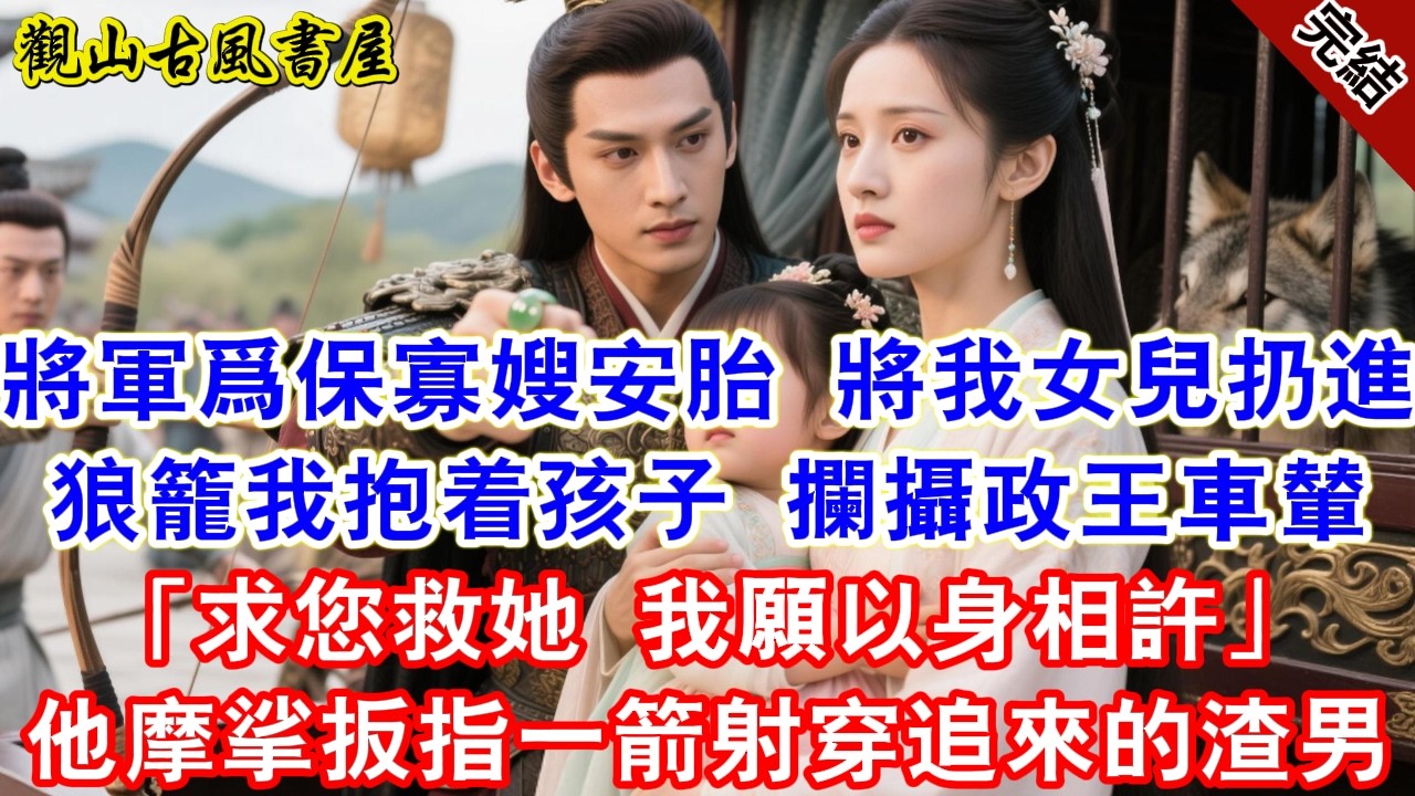【完結爽文】將軍爲保寡嫂安胎，將我女兒扔進狼籠。我抱着孩子攔攝政王車輦「求您救她，我以身相許」他摩挲扳指，一箭射穿追來的渣男#古言#完結#綠茶#小説#一口氣看完#有聲小說#原创