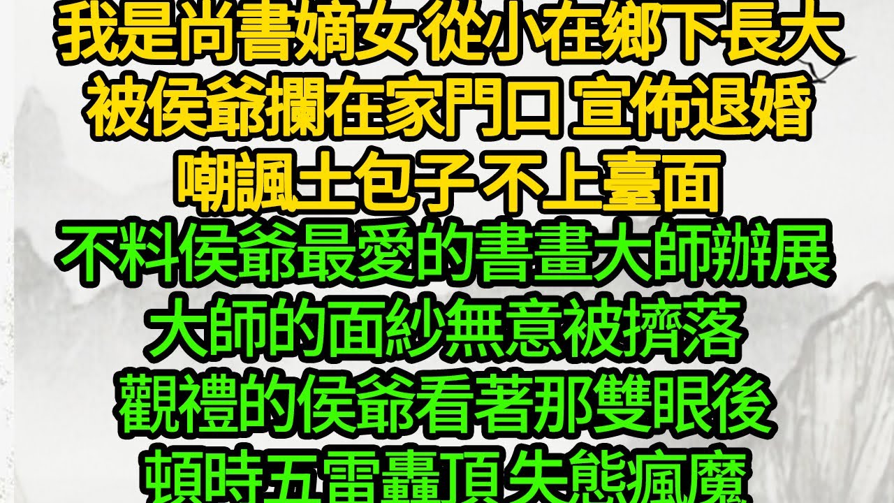 我是尚書嫡女 從小在鄉下長大，被侯爺攔在家門口 宣佈退婚，嘲諷土包子 不上臺面，不料侯爺最愛的書畫大師辦展，大師的面紗無意被擠落，觀禮的侯爺看著那雙眼後，頓時五雷轟頂 失態瘋魔