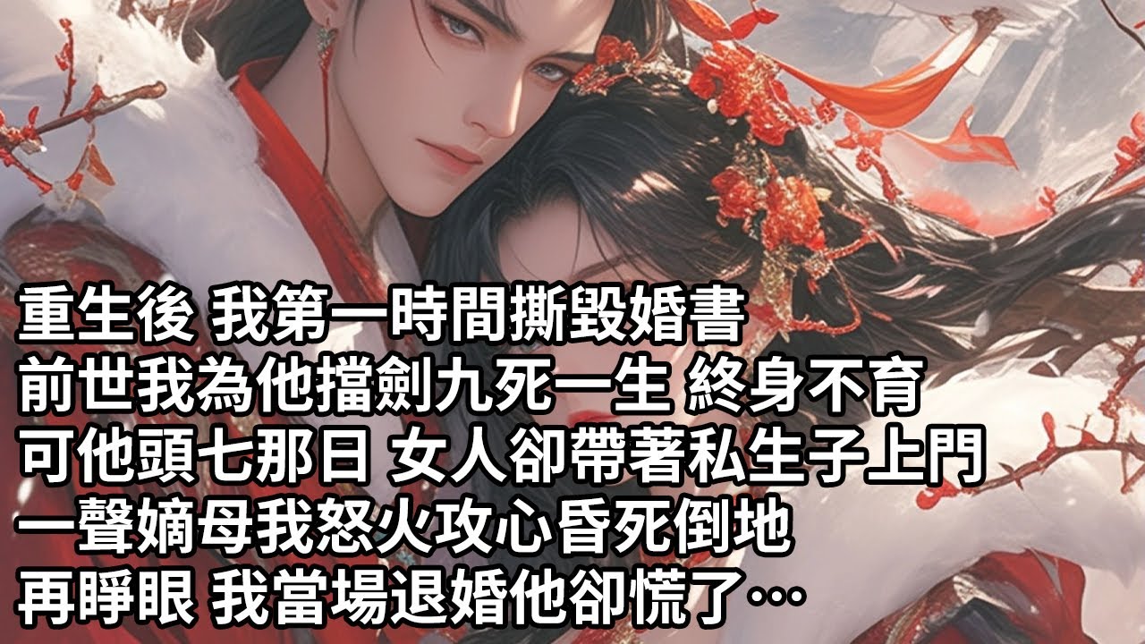【一口氣看完】重生後 我第一時間撕毀婚書，前世我為他擋劍九死一生 終身不育，可他頭七那日 女人卻帶著私生子上門，一聲嫡母我怒火攻心昏死倒地，再睜眼 我當場退婚他卻慌了…